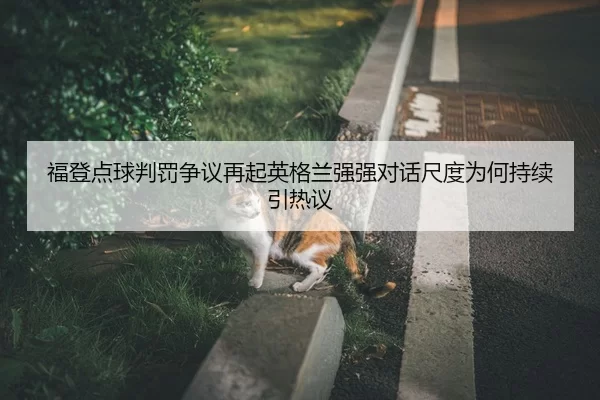 福登点球判罚争议再起英格兰强强对话尺度为何持续引热议