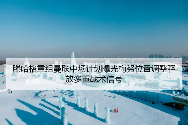滕哈格重组曼联中场计划曝光梅努位置调整释放多重战术信号