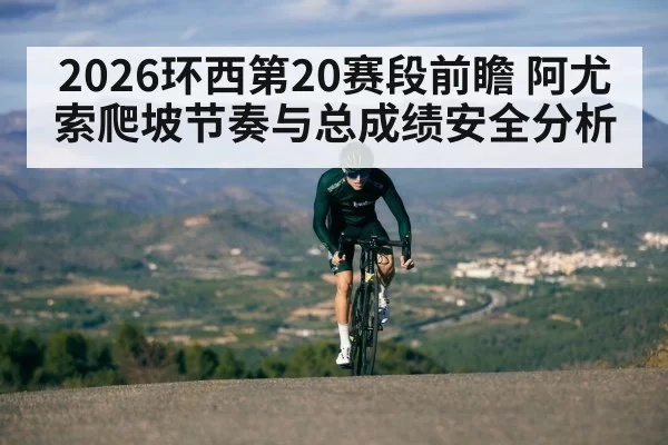 2026环西第20赛段前瞻 阿尤索爬坡节奏与总成绩安全分析