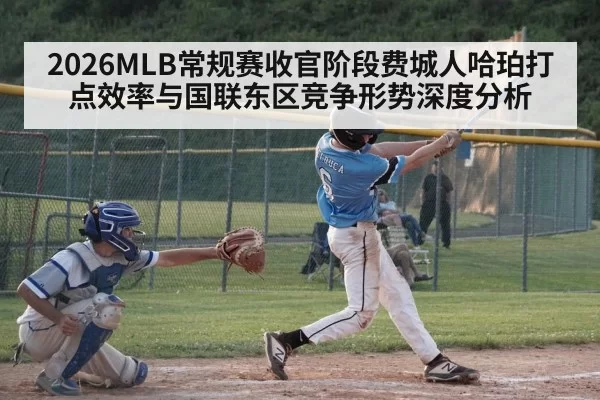 2026MLB常规赛收官阶段费城人哈珀打点效率与国联东区竞争形势深度分析